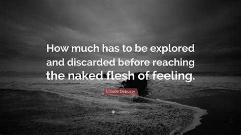 Claude Debussy Quote “how Much Has To Be Explored And Discarded Before Reaching The Naked Flesh