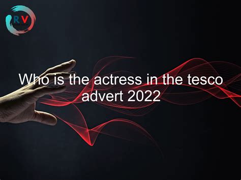 🔴 Who Is The Actress In The Tesco Advert 2022 2024 Updated Rechargue Your Life