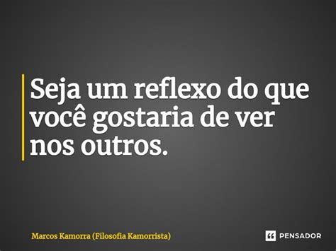 ⁠seja Um Reflexo Do Que Você Gostaria Marcos Kamorra Filosofia