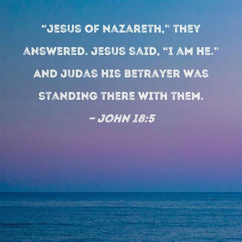 John 18:5 "Jesus of Nazareth," they answered. Jesus said, "I am He