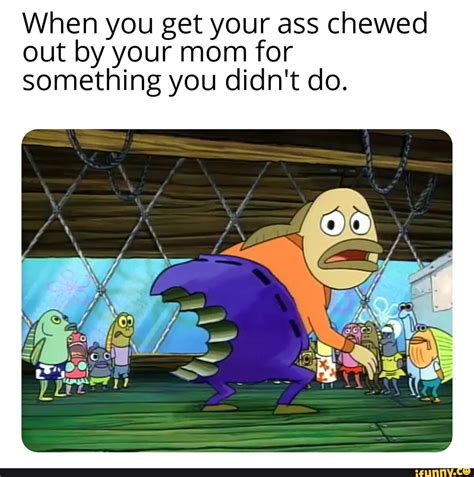 When You Get Your Ass Chewed Out By Your Mom For Something You Didn T Do Ifunny