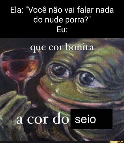 Ela Você não vai falar nada do nude porra Eu que cor bonita acor do seio iFunny Brazil