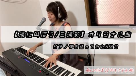 【海に叫ぼう三浦彩】オリジナル曲 ピアノ弾き語ってみた6回目 Youtube