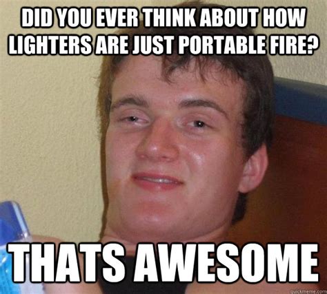 Did You Ever Think About How Lighters Are Just Portable Fire Thats