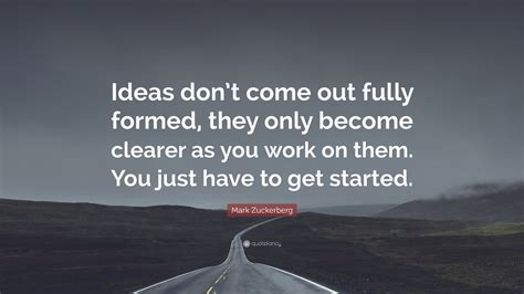 Mark Zuckerberg Quote: “Ideas don’t come out fully formed, they only