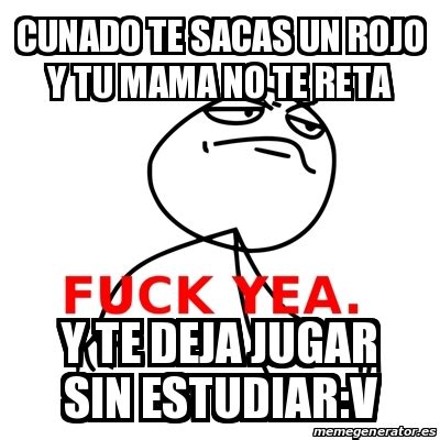 Meme Fuck Yea Cunado Te Sacas Un Rojo Y Tu Mama No Te Reta Y Te Deja Jugar Sin Estudiar V
