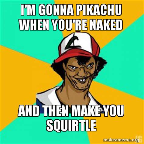 I M Gonna Pikachu When You Re Naked And Then Make You Squirtle Hehe Meme Generator