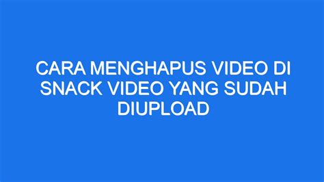 Cara Menghapus Video Di Snack Video Yang Sudah Diupload Ilmiah