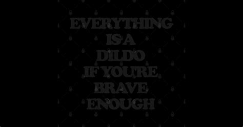 Everything Is A Dildo If You Re Brave Enough Adult Humor Gift Sticker TeePublic