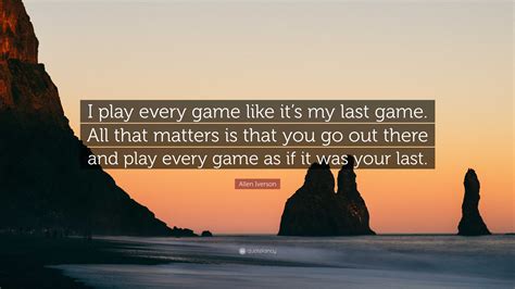 Allen Iverson Quote: “I play every game like it’s my last game. All ...