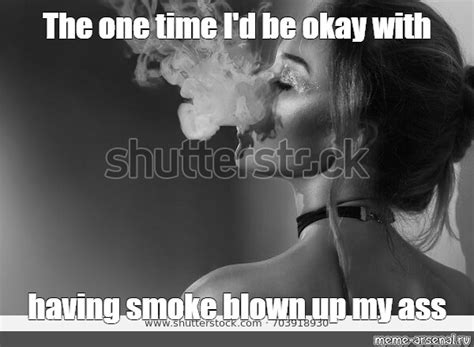 Meme The One Time I D Be Okay With Having Smoke Blown Up My Ass