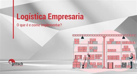O Que É Logistica Empresarial - O que é e como implementar a logística empresarial? - Gritsch
