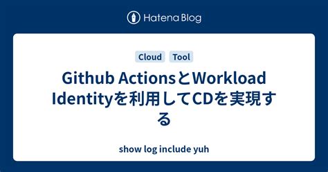 Github Actionsとworkload Identityを利用してcdを実現する Show Log Include Yuh