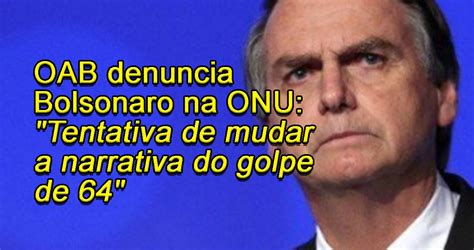 OAB Denuncia Bolsonaro Na ONU Tentativa De Mudar A Narrativa Do Golpe