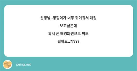 선생님밍힝이가 너무 귀여워서 매일 보고싶은데 혹시 폰 배경화면으로 써도 될까요 Peing 질문함