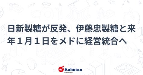 日新製糖が反発、伊藤忠製糖と来年1月1日をメドに経営統合へ 個別株 株探ニュース