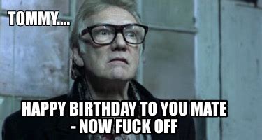 Meme Creator Funny Tommy Happy Birthday To You Mate Now Fuck Off