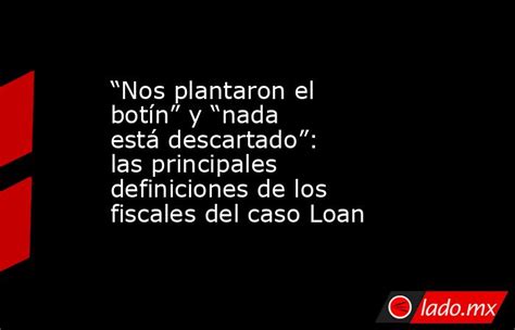 “nos Plantaron El Botín” Y “nada Está Descartado” Las Principales