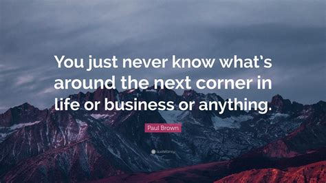 Paul Brown Quote: “You just never know what’s around the next corner in ...