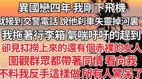 【完结】異國戀四年 我剛下飛機，就接交警電話 說他刹車失靈掉河裏，我拖著行李箱 氣喘吁吁趕到，卻見打撈上來的還有個赤裸女人，圍觀群眾都帶著同情