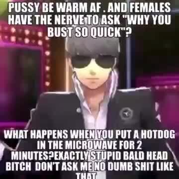 PUSSY BE WARM AF AND FEMALES HAVE THE RERVETO ASK WHY YOU BUST QUIEK WHAT HAPYENS AHEN