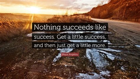 Maya Angelou Quote “nothing Succeeds Like Success Get A Little Success And Then Just Get A