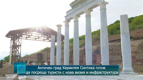 Античен град Хераклея Синтика готов да посреща туристи с нова визия и ...