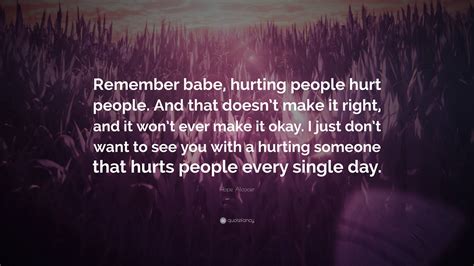 Hope Alcocer Quote Remember Babe Hurting People Hurt People And That Doesnt Make It Right
