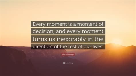 Mary Balogh Quote: “Every moment is a moment of decision, and every ... 