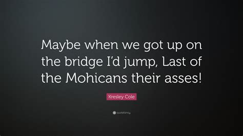 Kresley Cole Quote Maybe When We Got Up On The Bridge Id Jump Last