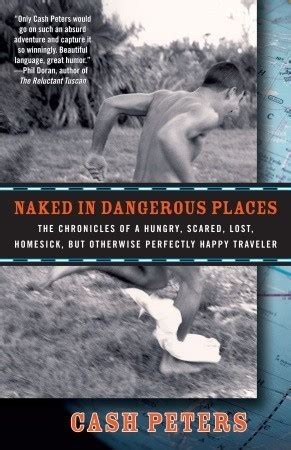 Naked In Dangerous Places The Chronicles Of A Hungry Scared Lost Homesick But Otherwise