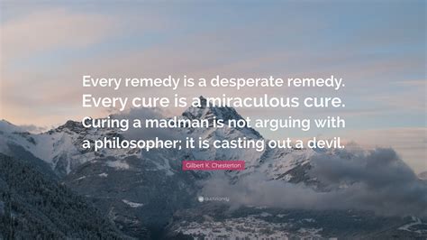 Gilbert K. Chesterton Quote: “Every remedy is a desperate remedy. Every