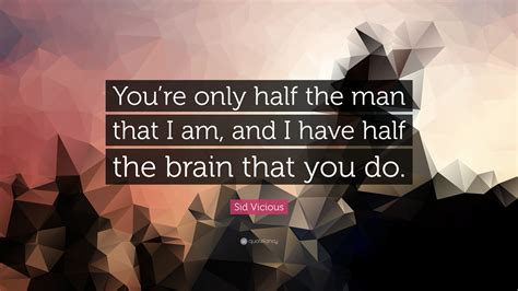 Sid Vicious Quote: “You’re only half the man that I am, and I have half