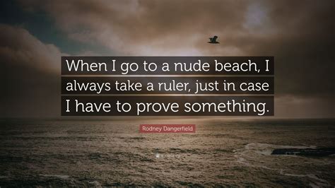 Rodney Dangerfield Quote When I Go To A Nude Beach I Always Take A Ruler Just In Case I Have