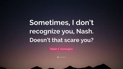 Parker S. Huntington Quote: “Sometimes, I don’t recognize you, Nash