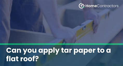 Can You Apply Tar Paper To A Flat Roof