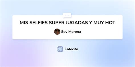 MIS SELFIES SUPER JUGADAS Y MUY HOT Por Soy Morena Cafecito