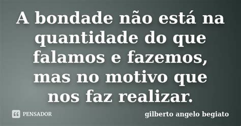 A Bondade Não Está Na Quantidade Do Gilberto Ângelo Begiato Pensador