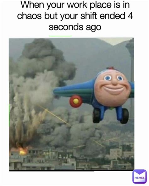 When your work place is in chaos but your shift ended 4 seconds ago ...