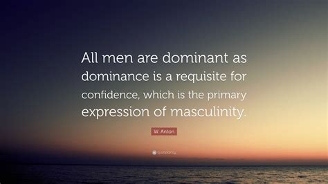 W Anton Quote All Men Are Dominant As Dominance Is A Requisite For