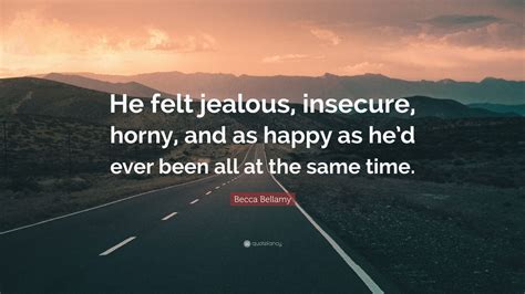 Becca Bellamy Quote He Felt Jealous Insecure Horny And As Happy As Hed Ever Been All At