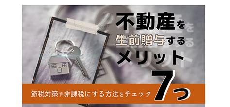 不動産を生前贈与するメリットは？相続税節税対策・非課税にする方法と意外なデメリットを解説｜相続大辞典｜【相続税】専門の税理士60名以上｜税理士