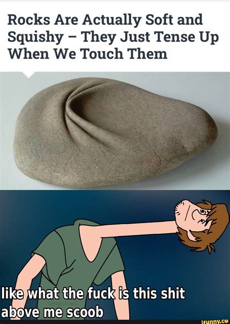 Rocks Are Actually Soft And Squishy They Just Tense Up When We Touch Them Like What The Fuck