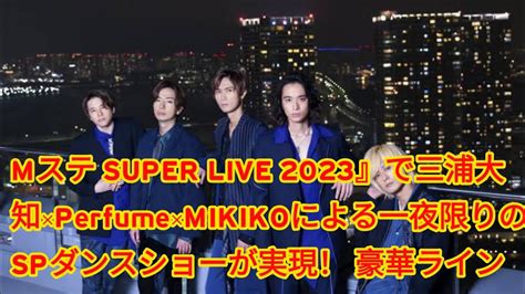 Mステ Super Live 2023』で三浦大知×perfume×mikikoによる一夜限りのspダンスショーが実現！ 豪華ラインナップ続々