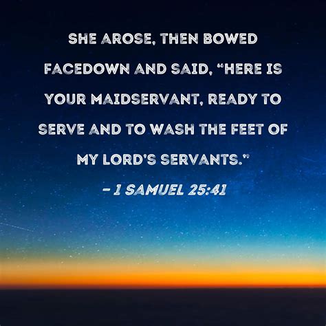 1 Samuel 25:41 She arose, then bowed facedown and said, "Here is your