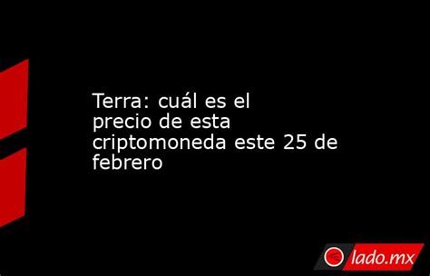 Terra Cuál Es El Precio De Esta Criptomoneda Este 25 De Febrero Lado Mx