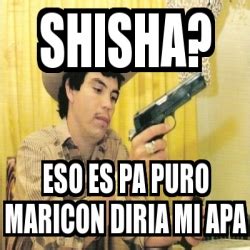 Meme Personalizado Shisha Eso Es Pa Puro Maricon Diria Mi Apa 3436178