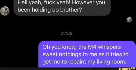 Hell Yeah Fuck Yeah However You Been Holding Up Brother Oh You Know The Whispers Sweet