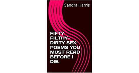 Fifty Filthy Dirty Sex Poems You Must Read Before I Die By Sandra Harris