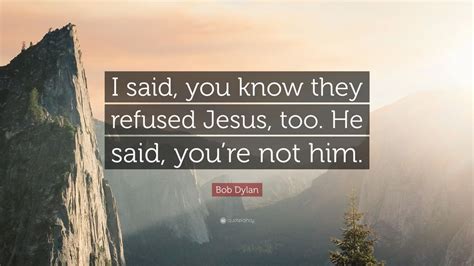 Bob Dylan Quote: “I said, you know they refused Jesus, too. He said ...